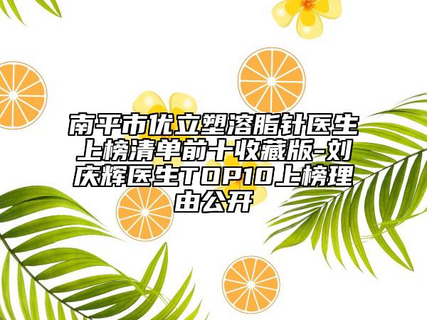 南平市優(yōu)立塑溶脂針醫(yī)生上榜清單前十收藏版-劉慶輝醫(yī)生TOP10上榜理由公開(kāi)