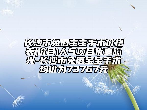 長沙市兔唇寶寶手術(shù)價(jià)格表(價(jià)目)人氣項(xiàng)目優(yōu)惠曝光-長沙市兔唇寶寶手術(shù)均價(jià)為73767元