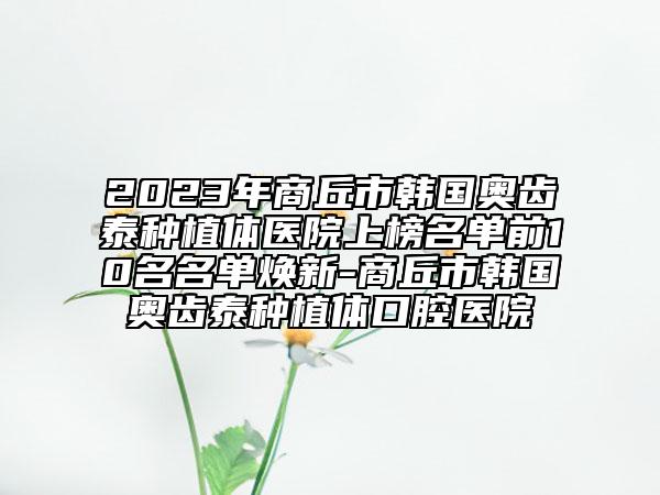 2023年商丘市韓國(guó)奧齒泰種植體醫(yī)院上榜名單前10名名單煥新-商丘市韓國(guó)奧齒泰種植體口腔醫(yī)院