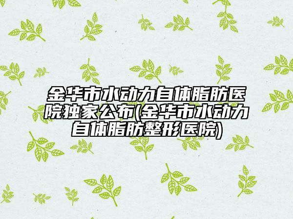 金華市水動力自體脂肪醫(yī)院獨家公布(金華市水動力自體脂肪整形醫(yī)院)