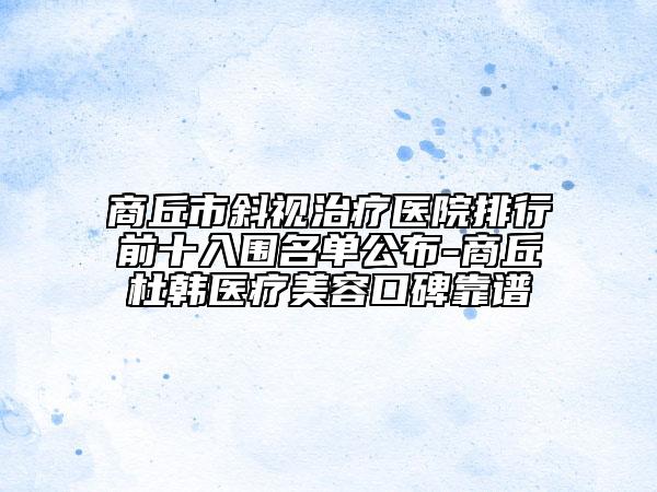 商丘市斜視治療醫(yī)院排行前十入圍名單公布-商丘杜韓醫(yī)療美容口碑靠譜