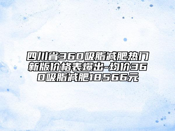 四川省360吸脂減肥熱門新版價(jià)格表爆出-均價(jià)360吸脂減肥18566元