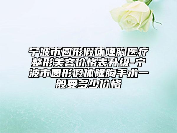寧波市圓形假體隆胸醫(yī)療整形美容價(jià)格表升級-寧波市圓形假體隆胸手術(shù)一般要多少價(jià)格