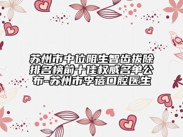 蘇州市中位阻生智齒拔除排名榜前十佳權(quán)威名單公布-蘇州市李蓓口腔醫(yī)生
