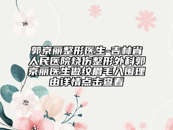 郭京麗整形醫(yī)生-吉林省人民醫(yī)院燒傷整形外科郭京麗醫(yī)生做紋眉毛入圍理由詳情點(diǎn)擊查看