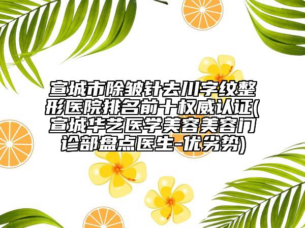 宣城市除皺針去川字紋整形醫(yī)院排名前十權(quán)威認(rèn)證(宣城華藝醫(yī)學(xué)美容美容門診部盤點(diǎn)醫(yī)生-優(yōu)劣勢)