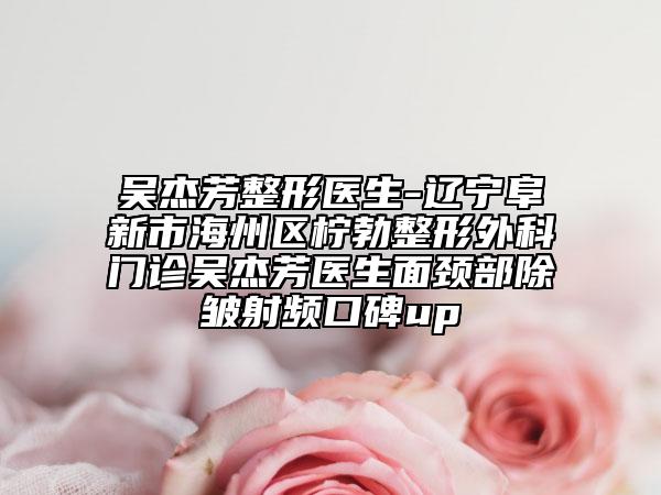 吳杰芳整形醫(yī)生-遼寧阜新市海州區(qū)檸勃整形外科門診吳杰芳醫(yī)生面頸部除皺射頻口碑up