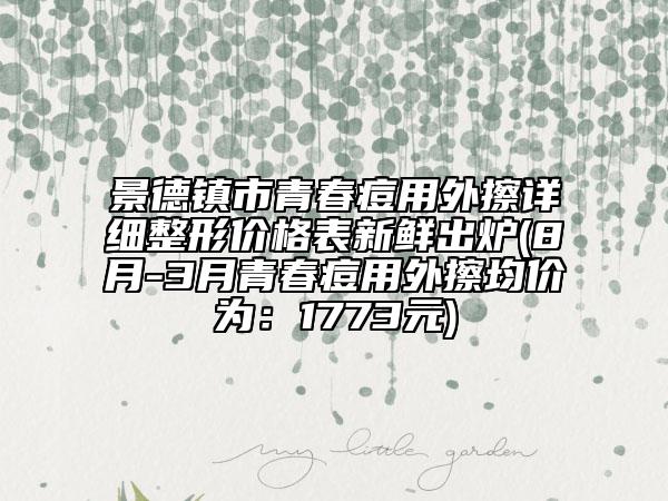 景德鎮(zhèn)市青春痘用外擦詳細整形價格表新鮮出爐(8月-3月青春痘用外擦均價為：1773元)