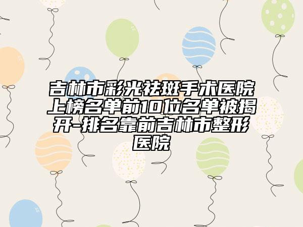 吉林市彩光祛斑手術(shù)醫(yī)院上榜名單前10位名單被揭開-排名靠前吉林市整形醫(yī)院