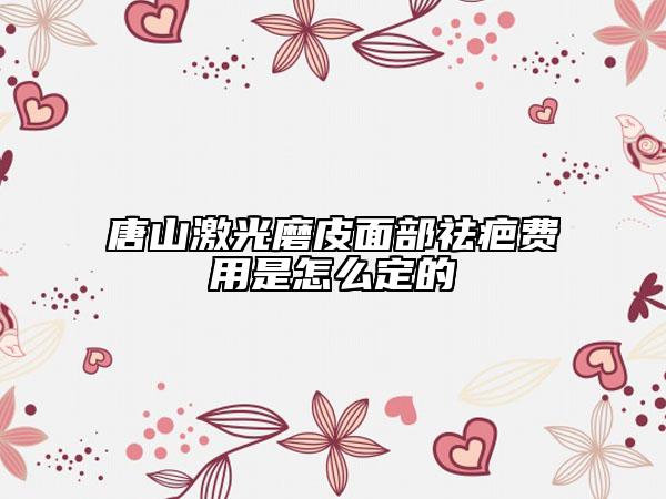 唐山激光磨皮面部祛疤費(fèi)用是怎么定的