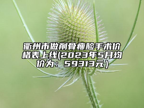 衢州市做削骨瘦臉手術(shù)價(jià)格表上線(2023年5月均價(jià)為：59313元）
