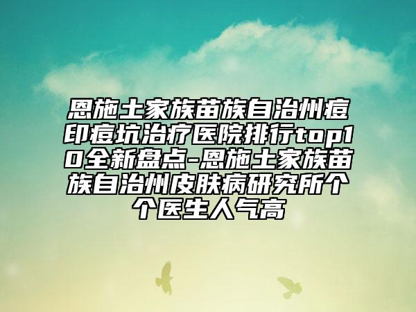 恩施土家族苗族自治州痘印痘坑治療醫(yī)院排行top10全新盤點(diǎn)-恩施土家族苗族自治州皮膚病研究所個(gè)個(gè)醫(yī)生人氣高