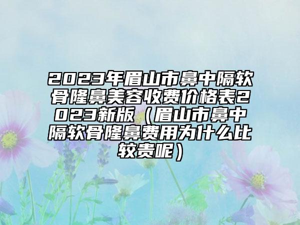 2023年眉山市鼻中隔軟骨隆鼻美容收費價格表2023新版（眉山市鼻中隔軟骨隆鼻費用為什么比較貴呢）
