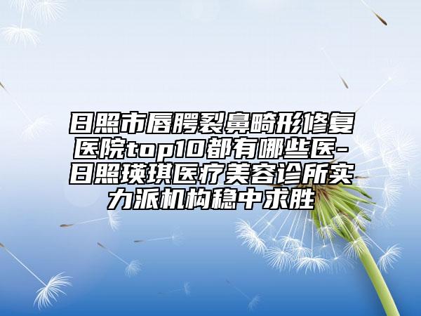 日照市唇腭裂鼻畸形修復(fù)醫(yī)院top10都有哪些醫(yī)-日照瑛琪醫(yī)療美容診所實力派機構(gòu)穩(wěn)中求勝