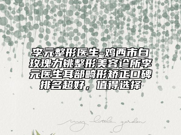 李元整形醫(yī)生-雞西市白玫瑰力銚整形美容診所李元醫(yī)生耳部畸形矯正口碑排名超好，值得選擇