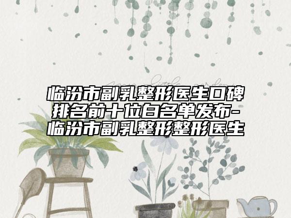 臨汾市副乳整形醫(yī)生口碑排名前十位白名單發(fā)布-臨汾市副乳整形整形醫(yī)生