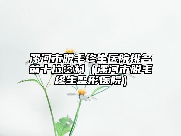 漯河市脫毛終生醫(yī)院排名前十位資料（漯河市脫毛終生整形醫(yī)院）