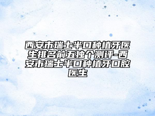 西安市瑞士半口種植牙醫(yī)生排名前五獨(dú)個(gè)測(cè)評(píng)-西安市瑞士半口種植牙口腔醫(yī)生
