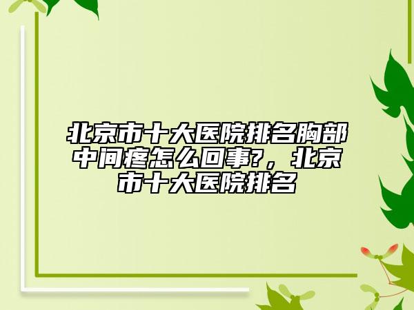 北京市十大醫(yī)院排名胸部中間疼怎么回事?，北京市十大醫(yī)院排名