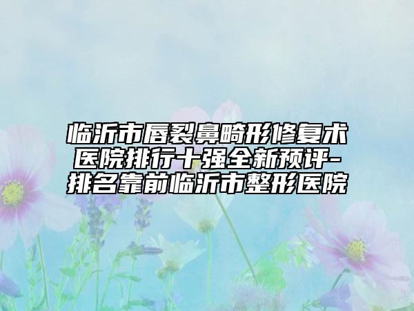 臨沂市唇裂鼻畸形修復(fù)術(shù)醫(yī)院排行十強全新預(yù)評-排名靠前臨沂市整形醫(yī)院