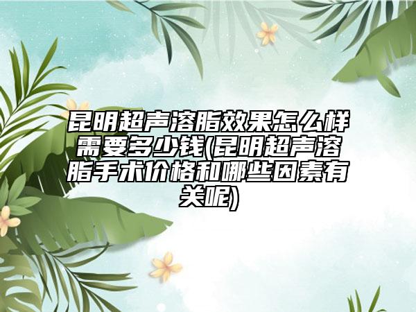 昆明超聲溶脂效果怎么樣需要多少錢(昆明超聲溶脂手術(shù)價(jià)格和哪些因素有關(guān)呢)