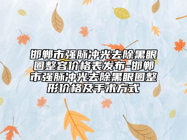 邯鄲市強脈沖光去除黑眼圈整容價格表發(fā)布-邯鄲市強脈沖光去除黑眼圈整形價格及手術(shù)方式