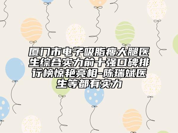 廈門市電子吸脂瘦大腿醫(yī)生綜合實(shí)力前十強(qiáng)口碑排行榜驚艷亮相-陳瑞斌醫(yī)生等都有實(shí)力