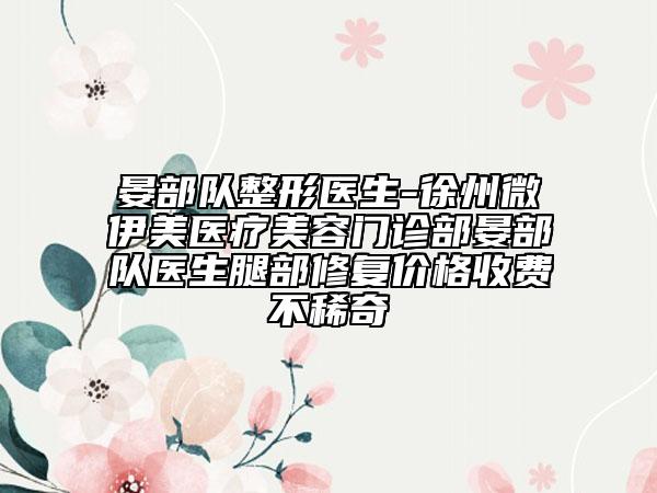 晏部隊(duì)整形醫(yī)生-徐州微伊美醫(yī)療美容門診部晏部隊(duì)醫(yī)生腿部修復(fù)價(jià)格收費(fèi)不稀奇