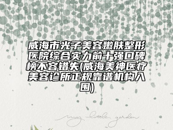 威海市光子美容嫩膚整形醫(yī)院綜合實(shí)力前十強(qiáng)口碑榜不容錯(cuò)失(威海美神醫(yī)療美容診所正規(guī)靠譜機(jī)構(gòu)入圍)