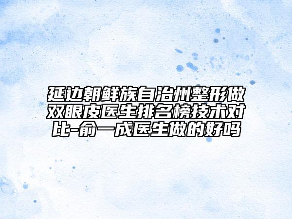 延邊朝鮮族自治州整形做雙眼皮醫(yī)生排名榜技術(shù)對(duì)比-俞一成醫(yī)生做的好嗎