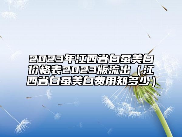 2023年江西省白蠶美白價格表2023版流出（江西省白蠶美白費用知多少）