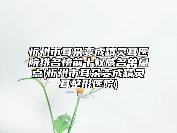 忻州市耳朵變成精靈耳醫(yī)院排名榜前十權(quán)威名單盤點(diǎn)(忻州市耳朵變成精靈耳整形醫(yī)院)