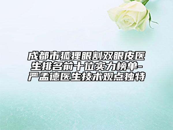 成都市狐貍眼割雙眼皮醫(yī)生排名前十位實力榜單-嚴孟德醫(yī)生技術觀點獨特