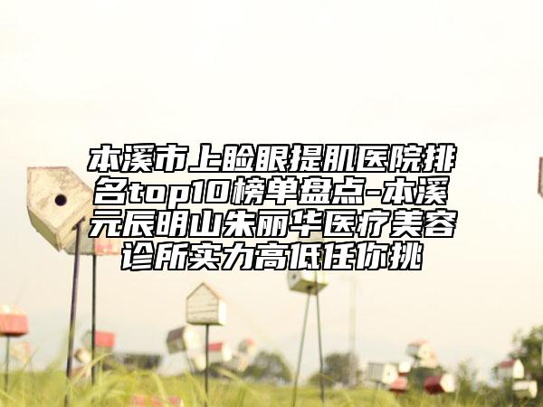 本溪市上瞼眼提肌醫(yī)院排名top10榜單盤點(diǎn)-本溪元辰明山朱麗華醫(yī)療美容診所實(shí)力高低任你挑