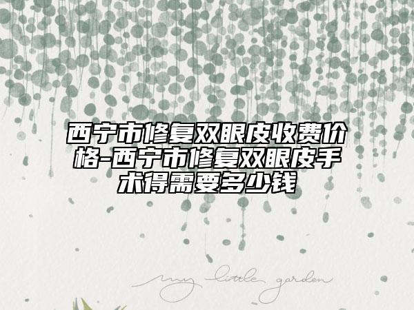 西寧市修復(fù)雙眼皮收費(fèi)價(jià)格-西寧市修復(fù)雙眼皮手術(shù)得需要多少錢(qián)