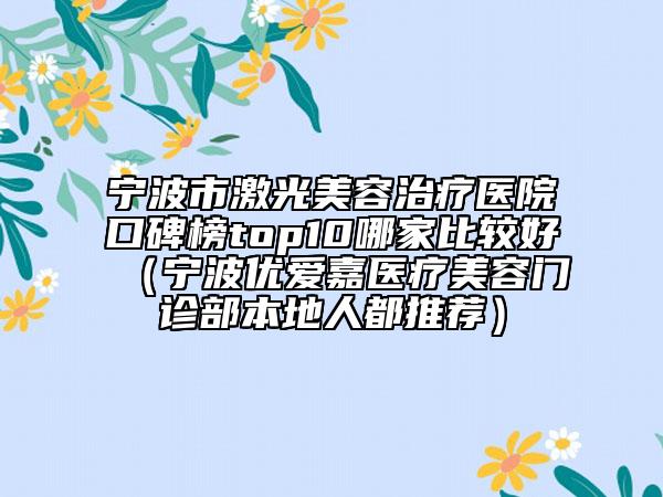 寧波市激光美容治療醫(yī)院口碑榜top10哪家比較好（寧波優(yōu)愛嘉醫(yī)療美容門診部本地人都推薦）