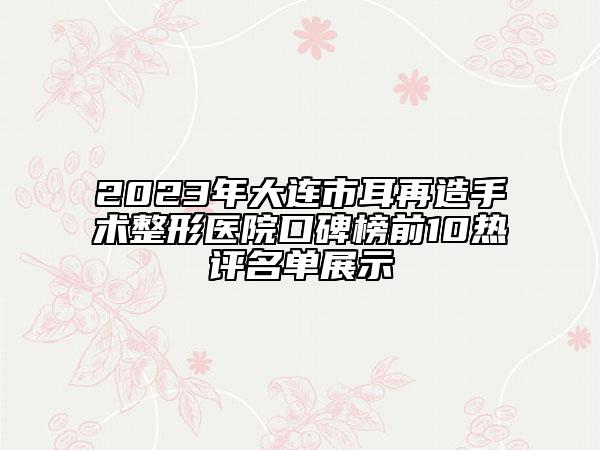 2023年大連市耳再造手術(shù)整形醫(yī)院口碑榜前10熱評(píng)名單展示