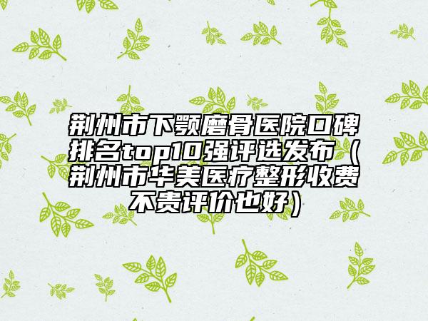 荊州市下顎磨骨醫(yī)院口碑排名top10強(qiáng)評(píng)選發(fā)布（荊州市華美醫(yī)療整形收費(fèi)不貴評(píng)價(jià)也好）