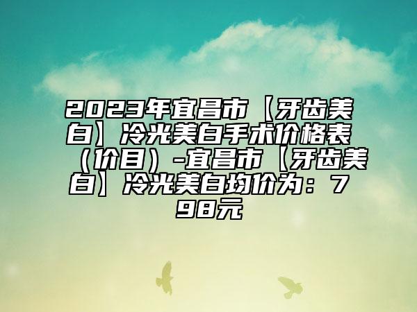 2023年宜昌市【牙齒美白】冷光美白手術(shù)價(jià)格表（價(jià)目）-宜昌市【牙齒美白】冷光美白均價(jià)為：798元