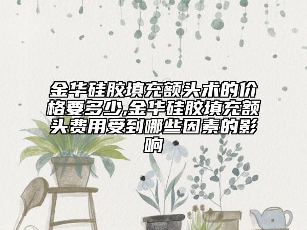 金華硅膠填充額頭術(shù)的價格要多少,金華硅膠填充額頭費(fèi)用受到哪些因素的影響