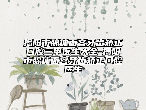 揭陽市腺體面容牙齒矯正口腔三甲醫(yī)生大全-揭陽市腺體面容牙齒矯正口腔醫(yī)生