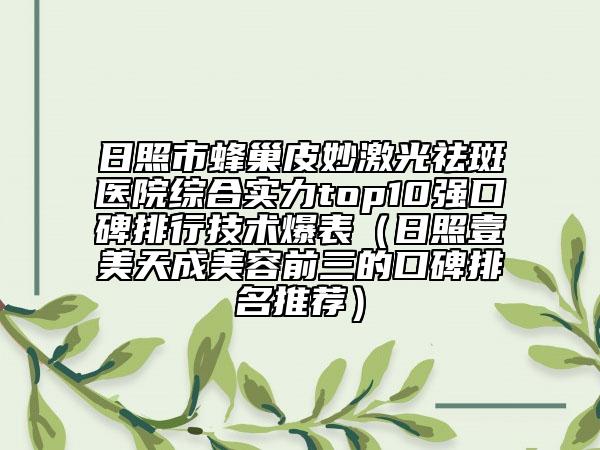 日照市蜂巢皮妙激光祛斑醫(yī)院綜合實力top10強口碑排行技術(shù)爆表（日照壹美天成美容前三的口碑排名推薦）