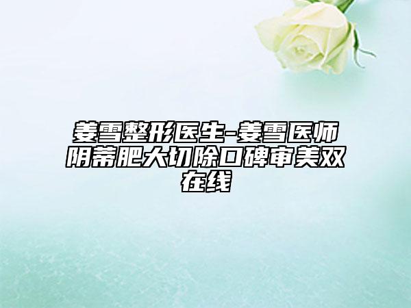 姜雪整形醫(yī)生-姜雪醫(yī)師陰蒂肥大切除口碑審美雙在線