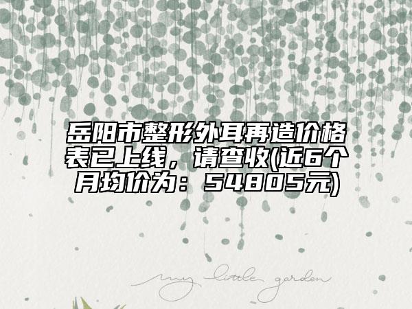 岳陽市整形外耳再造價(jià)格表已上線，請查收(近6個(gè)月均價(jià)為：54805元)
