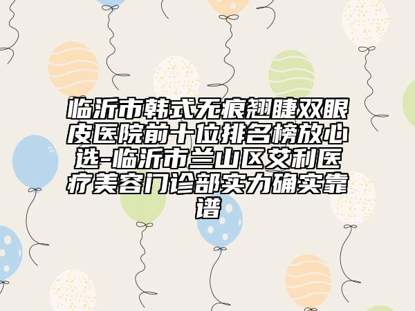 臨沂市韓式無痕翹睫雙眼皮醫(yī)院前十位排名榜放心選-臨沂市蘭山區(qū)艾利醫(yī)療美容門診部實(shí)力確實(shí)靠譜