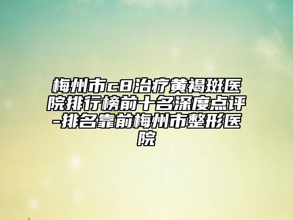 梅州市c8治療黃褐斑醫(yī)院排行榜前十名深度點(diǎn)評(píng)-排名靠前梅州市整形醫(yī)院
