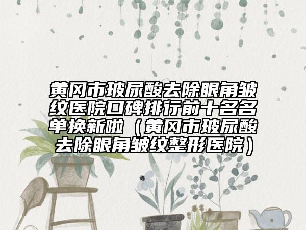 黃岡市玻尿酸去除眼角皺紋醫(yī)院口碑排行前十名名單換新啦（黃岡市玻尿酸去除眼角皺紋整形醫(yī)院）