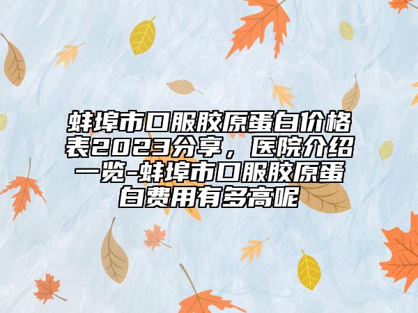 蚌埠市口服膠原蛋白價(jià)格表2023分享，醫(yī)院介紹一覽-蚌埠市口服膠原蛋白費(fèi)用有多高呢