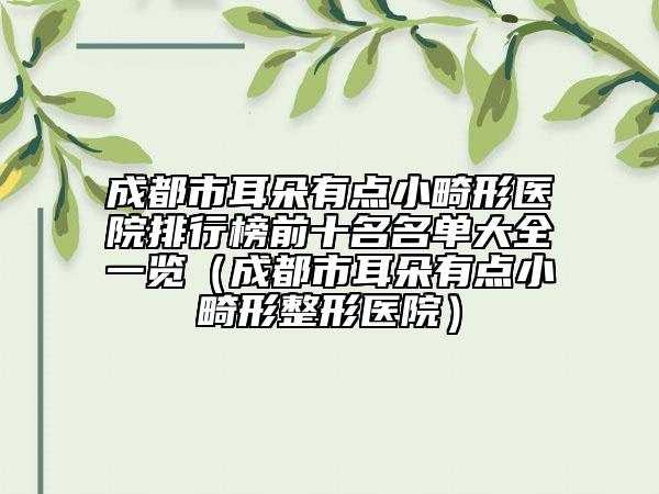 成都市耳朵有點(diǎn)小畸形醫(yī)院排行榜前十名名單大全一覽（成都市耳朵有點(diǎn)小畸形整形醫(yī)院）