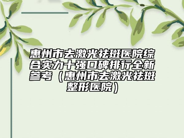 惠州市去激光祛斑醫(yī)院綜合實力十強口碑排行全新參考（惠州市去激光祛斑整形醫(yī)院）